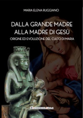 Dalla Grande Madre alla madre di Gesù. Origine ed evoluzione del culto di Maria Maria Elena Ruggiano