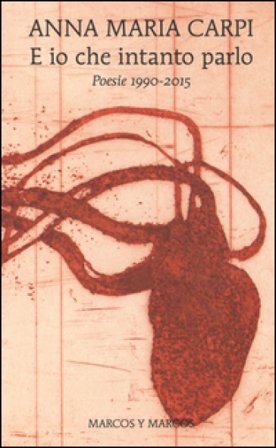 E io che intanto parlo. Poesie 1990-2015 Anna Maria Carpi