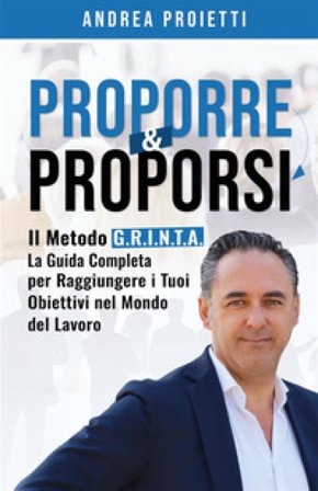 Proporre & proporsi. Il metodo G.R.I.N.T.A. La guida completa per raggiungere i tuoi obiettivi nel mondo del lavoro Andrea Proietti