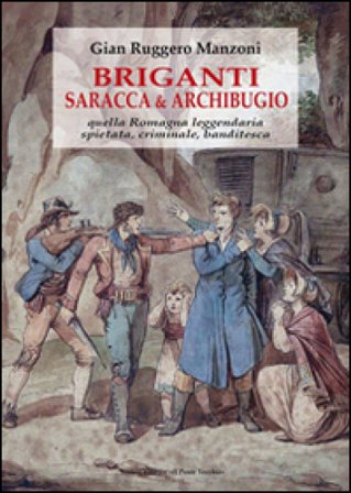 Briganti, saracca & archibugio. Quella Romagna leggendaria, spietata, criminale e banditesca G. Ruggero Manzoni