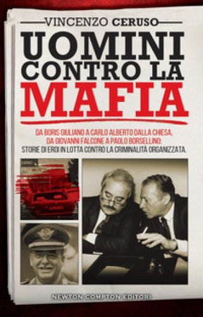 Uomini contro la mafia. Da Boris Giuliano a Carlo Alberto Dalla Chiesa, da Giovanni Falcone a Paolo Borsellino: storie di eroi in lotta contro la 
