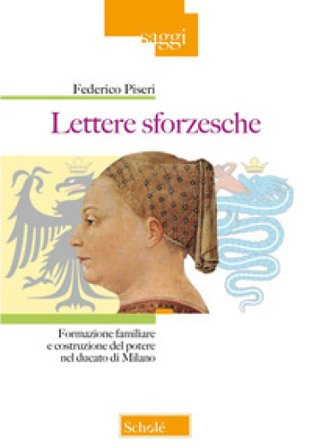 Lettere sforzesche. Formazione familiare e costruzione del potere nel Ducato di Milano Federico Piseri