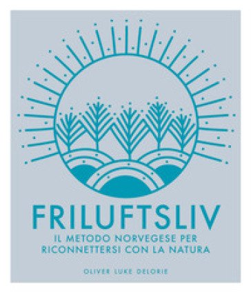 Friluftsliv. Il metodo norvegese per riconnettersi con la natura. Ediz. a colori Oliver Luke Delorie