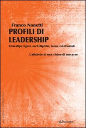 Profili di leadership. Enneatipi, figure archetipiche, icone esistenziali. L'alfabeto di una visione di successo Franco Nanetti