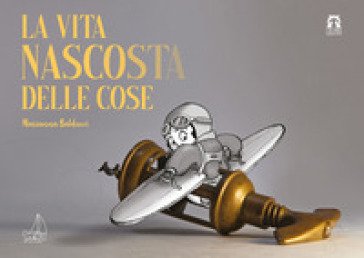 La vita nascosta delle cose. Ediz. a colori Marianna Balducci
