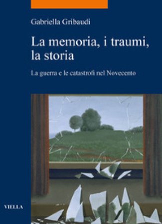 La memoria, i traumi, la storia. La guerra e le catastrofi nel Novecento Gabriella Gribaudi