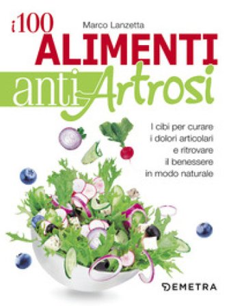 I 100 alimenti antiartrosi. I cibi per curare i dolori articolari e ritrovare il benessere in modo naturale Marco Lanzetta