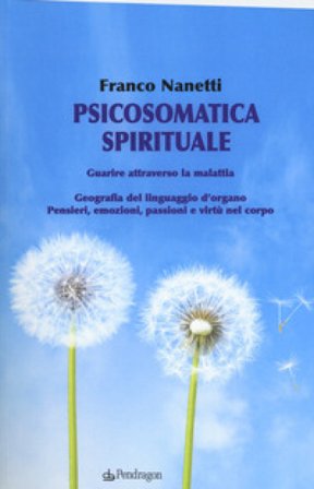 Psicosomatica spirituale. Guarire attraverso la malattia. Geografia del linguaggio d'organo. Pensieri, emozioni, passioni e virtù nel corpo Franco 