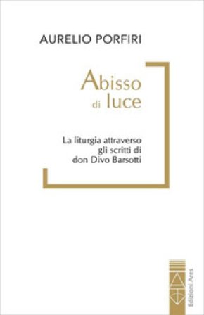 Abisso di luce. La liturgia attraverso gli scritti di don Divo Barsotti Aurelio Porfiri