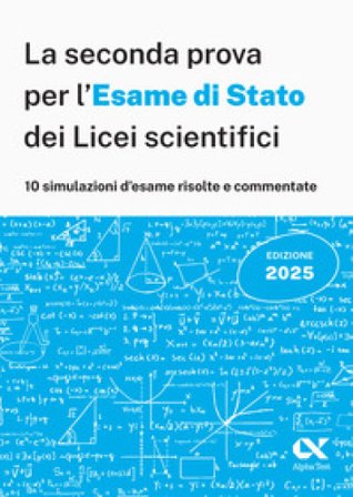 Alpha Test. La seconda prova per l'Esame di Stato 2025 dei Licei scientifici. Preparazione completa per matematica con simulazioni risolte e 