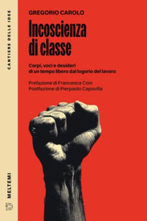 Incoscienza di classe. Corpi, voci e desideri di un tempo libero dal logorio del lavoro Gregorio Carolo