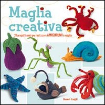 Maglia creativa. 20 progetti unici per realizzare amigurumi a maglia Hansi Singh