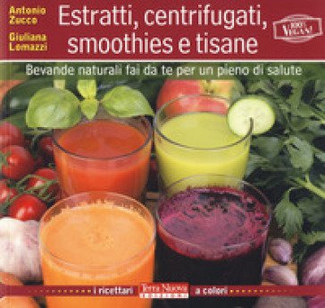 Estratti, centrifugati, smoothies e tisane. Bevande naturali fai da te per un pieno di salute Antonio Zucco