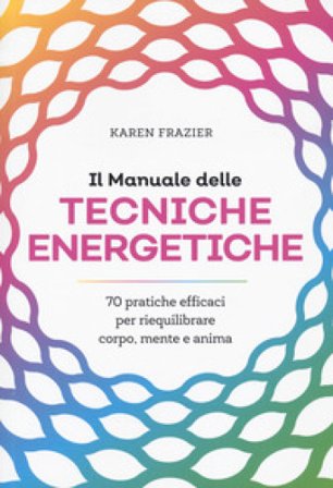 Il manuale delle tecniche energetiche. 70 pratiche efficaci per riequilibrare corpo, mente e anima Karen Frazier