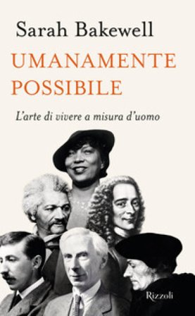 Umanamente possibile. L'arte di vivere a misura d'uomo Sarah Bakewell