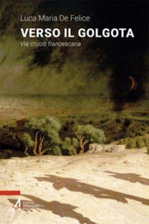 Verso il Golgota. Via crucis francescana Luca Maria De Felice