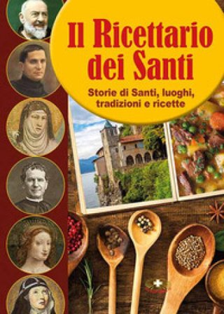 Il ricettario dei Santi. Storie di Santi, luoghi, tradizioni e ricette Angelo De Lorenzi