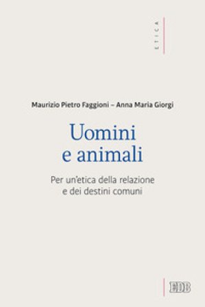 Uomini e animali. Per un'etica della relazione e dei destini comuni Maurizio Pietro Faggioni
