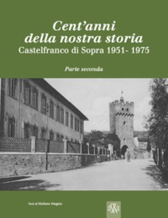 Cent'anni della nostra storia. Castelfranco di Sopra. Vol. 2: 1951-1975 Stefano Stagno