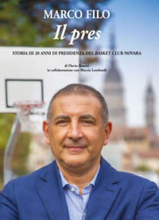 Marco Filo. Il pres. Storia di 20 anni di presidenza del Basket Club Novara Flavio Bosetti