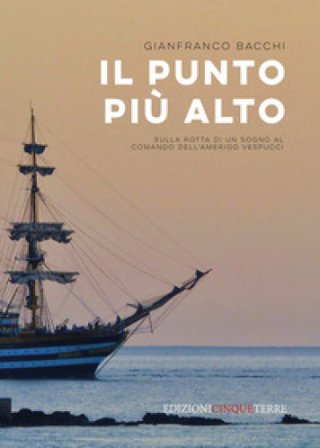 Il punto più alto. Sulla rotta di un sogno al comando dell'Amerigo Vespucci Gianfranco Bacchi