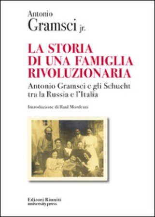 La storia di una famiglia rivoluzionaria. Antonio Gramsci e gli Schucht tra la Russia e l'Italia Antonio jr. Gramsci