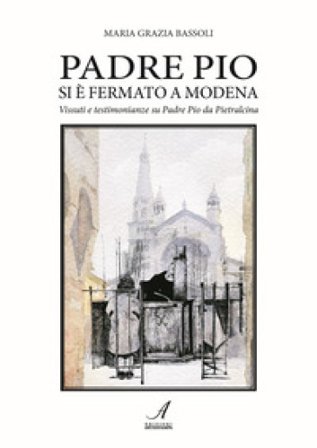 Padre Pio si è fermato a Modena. Vissuti e testimonianze su Padre Pio da Pietralcina Maria Grazia Bassoli
