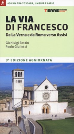 La via di Francesco. Da La Verna e da Roma verso Assisi Gian Luigi Bettin