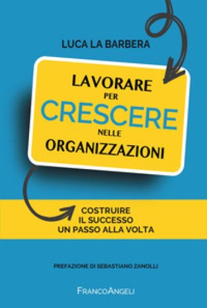 Lavorare per crescere nelle organizzazioni. Costruire il successo un passo alla volta Luca La Barbera