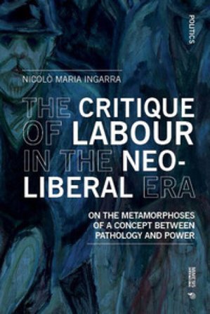 The critique of labour in the neoliberal era. On the metamorphoses of a concept between pathology and power Nicolò Maria Ingarra