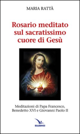 Rosario meditato sul Sacratissimo Cuore di Gesù. Meditazioni di papa Francesco, Benedetto XVI e Giovanni Paolo II Maria Rattà