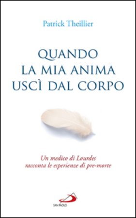 Quando la mia anima uscì dal corpo. Un medico di Lourdes racconta le esperienze di pre-morte Patrick Theillier