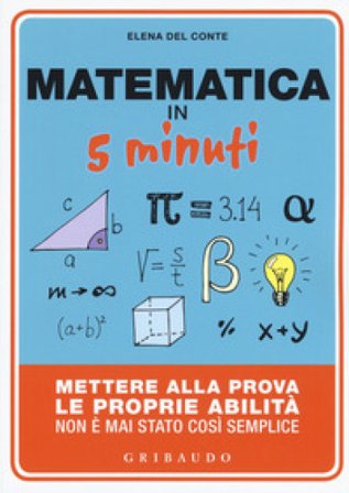 Matematica in 5 minuti. Mettere alla prova le proprie abilità non è mai stato così semplice Elena Del Conte