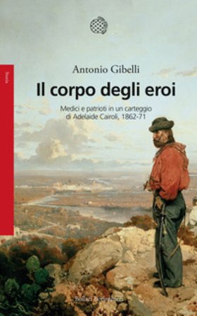 Il corpo degli eroi. Medici e patrioti in un carteggio di Adelaide Cairoli 1862-71 Antonio Gibelli