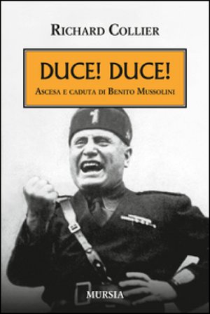 Duce! Duce! Ascesa e caduta di Benito Mussolini Richard Collier