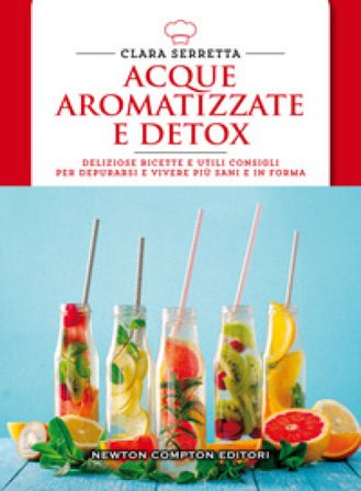 Acque aromatizzate e detox. Deliziose ricette e utili consigli per depurarsi e vivere più sani e in forma Clara Serretta