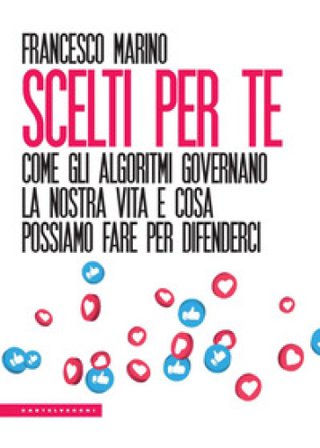 Scelti per te. Come gli algoritmi governano la nostra vita e cosa possiamo fare per difenderci Francesco Marino