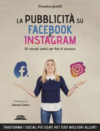 La pubblicità su Facebook e Instagram. 50 consigli pratici per Ads di successo Veronica Gentili