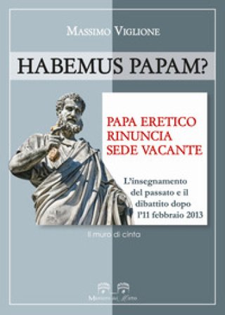 Habemus papam? Papa eretico, rinuncia, sede vacante. L'insegnamento del passato e il dibattito dopo l'11 febbraio 2013 Massimo Viglione