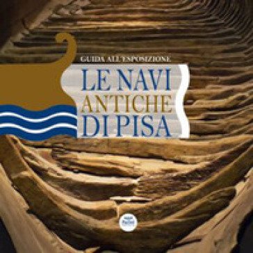 Le navi antiche di Pisa. Guida all'esposizione. Ediz. a colori