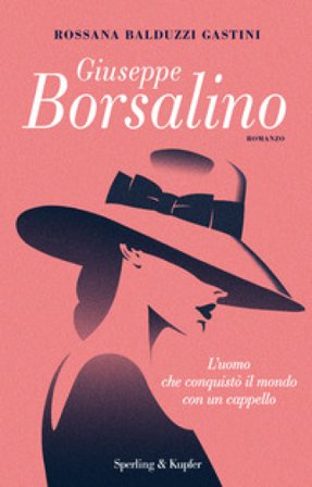Giuseppe Borsalino. L'uomo che conquistò il mondo con un cappello Rossana Balduzzi Gastini