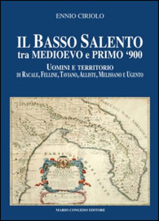 Il basso Salento tra medioevo e primo '900. Uomini e territorio di Racale, Felline, Taviano, Alliste, Melissano e Ugento Ennio Ciriolo