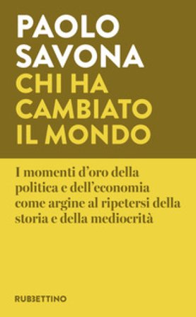 Chi ha cambiato il mondo. I momenti d'oro della politica e dell'economia come argine al ripetersi della storia e della mediocrità Paolo Savona