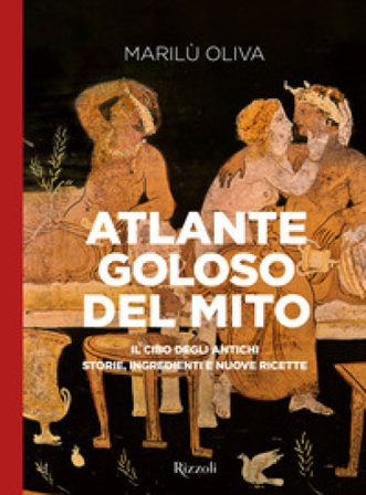 Atlante goloso del mito. Il cibo degli antichi: storie, ingredienti e nuove ricette. Ediz. illustrata Marilù Oliva