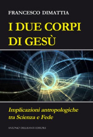 I due corpi di Gesù. Implicazioni antropologiche tra scienza e fede Francesco Dimattia