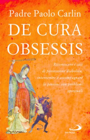 De cura obsessis. Riconoscere i casi di possessione diabolica, intervenire e accompagnare le persone con problemi spirituali Paolo Carlin