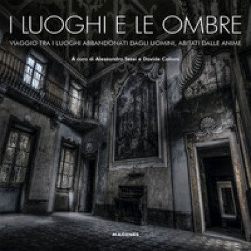 I luoghi e le ombre. Viaggio tra i luoghi abbandonati dagli uomini, abitati dalle anime. Ediz. a colori