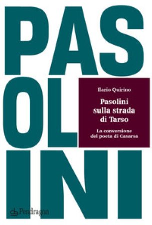 Pasolini sulla strada di Tarso. La conversione del poeta di Casarsa Ilario Quirino