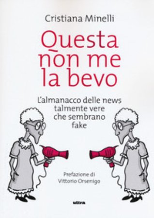 Questa non me la bevo. L'almanacco delle news talmente vere che sembrano fake Cristiana Minelli