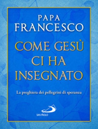 Come Gesù ci ha insegnato. La preghiera dei pellegrini di speranza Papa Francesco (Jorge Mario Bergoglio)